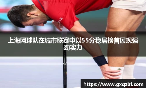 上海网球队在城市联赛中以55分稳居榜首展现强劲实力