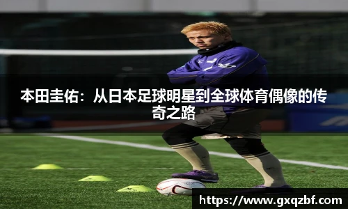 本田圭佑：从日本足球明星到全球体育偶像的传奇之路